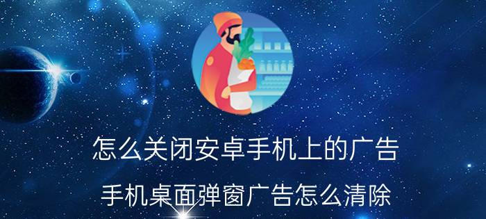 怎么关闭安卓手机上的广告 手机桌面弹窗广告怎么清除？